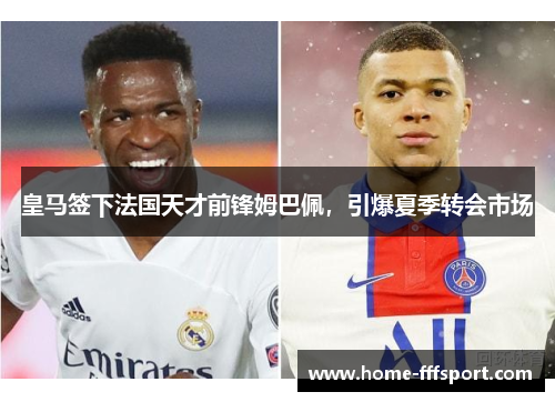 皇马签下法国天才前锋姆巴佩，引爆夏季转会市场