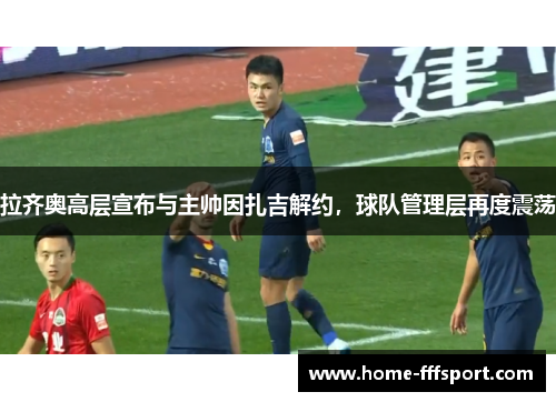 拉齐奥高层宣布与主帅因扎吉解约，球队管理层再度震荡