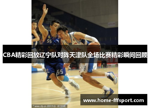 CBA精彩回放辽宁队对阵天津队全场比赛精彩瞬间回顾