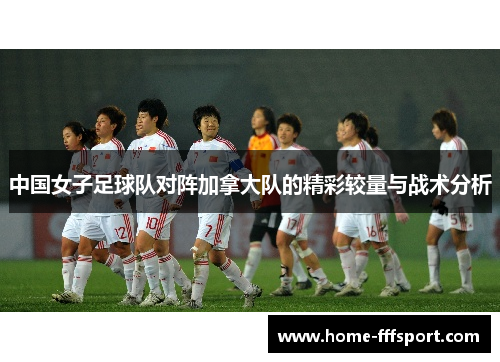 中国女子足球队对阵加拿大队的精彩较量与战术分析